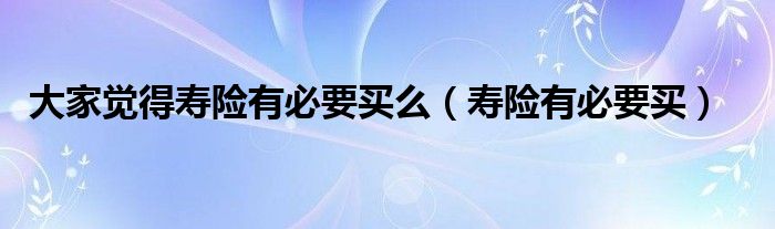 大家觉得寿险有必要买么（寿险有必要买）