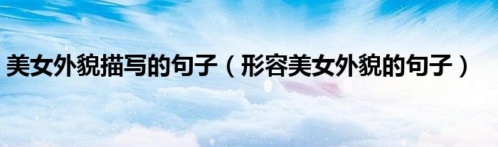 美女外貌描写的句子(形容美女外貌的句子)