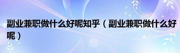 副业兼职做什么好呢知乎(副业兼职做什么好呢)