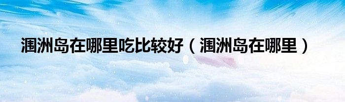 涠洲岛在哪里吃比较好（涠洲岛在哪里）