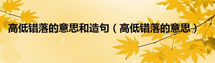 高低错落的意思和造句（高低错落的意思）