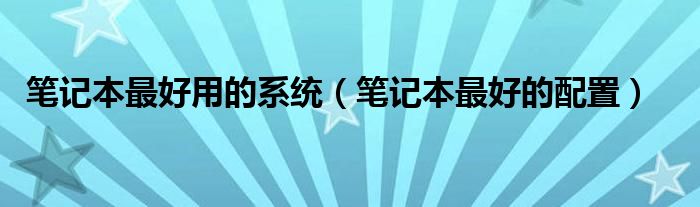 笔记本最好用的系统（笔记本最好的配置）