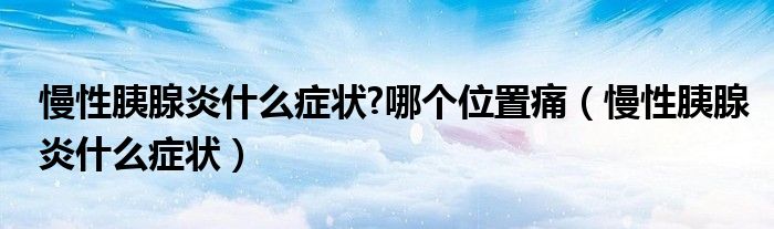 慢性胰腺炎什么症状?哪个位置痛（慢性胰腺炎什么症状）