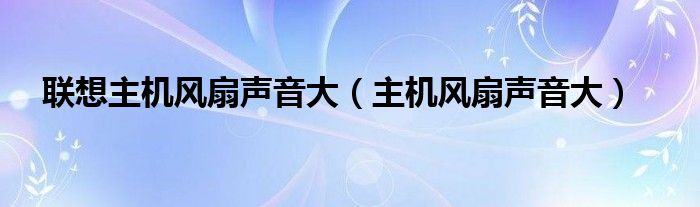 联想主机风扇声音大（主机风扇声音大）