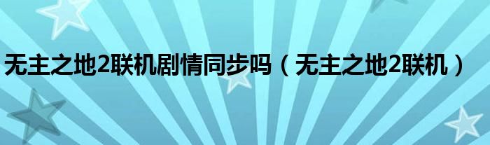 无主之地2联机剧情同步吗（无主之地2联机）