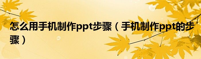 怎么用手机制作ppt步骤(手机制作ppt的步骤)