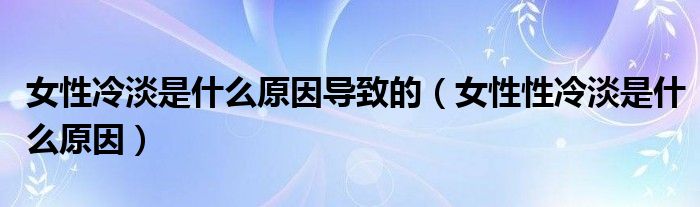 女性冷淡是什么原因导致的（女性性冷淡是什么原因）