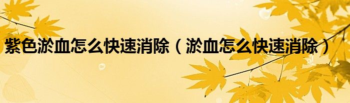 紫色淤血怎么快速消除（淤血怎么快速消除）