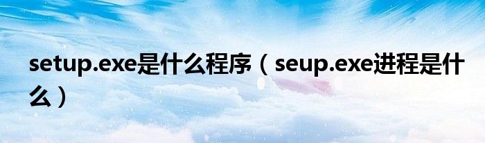 setup.exe是什么程序（seup.exe进程是什么）