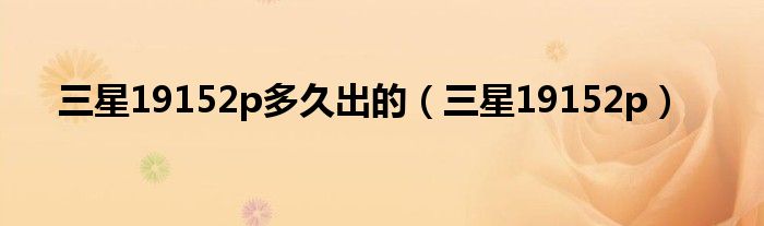 三星19152p多久出的（三星19152p）