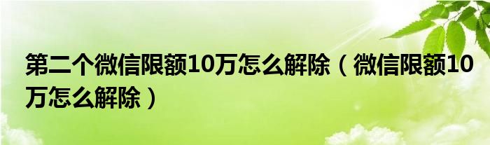 第二个微信限额10万怎么解除（微信限额10万怎么解除）