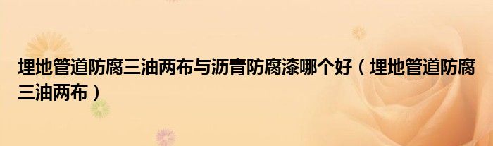 埋地管道防腐三油两布与沥青防腐漆哪个好（埋地管道防腐三油两布）