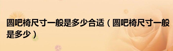 圆吧椅尺寸一般是多少合适(圆吧椅尺寸一般是多少)