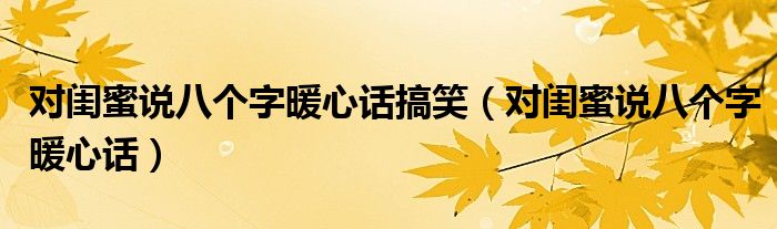对闺蜜说八个字暖心话搞笑（对闺蜜说八个字暖心话）