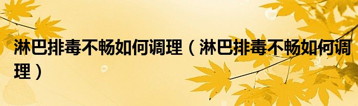 淋巴排毒不畅如何调理（淋巴排毒不畅如何调理）