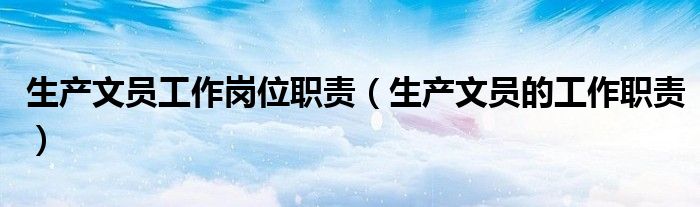 生产文员工作岗位职责（生产文员的工作职责）