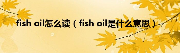 fish oil怎么读（fish oil是什么意思）