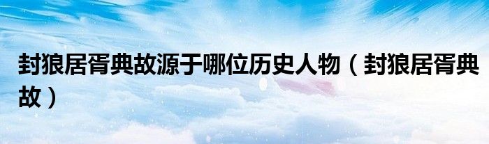 封狼居胥典故源于哪位历史人物（封狼居胥典故）