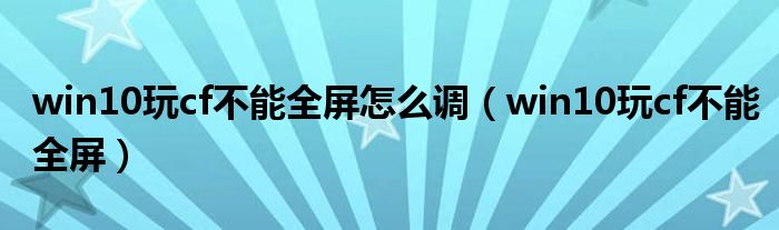 win10玩cf不能全屏怎么调（win10玩cf不能全屏）