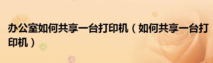 办公室如何共享一台打印机（如何共享一台打印机）
