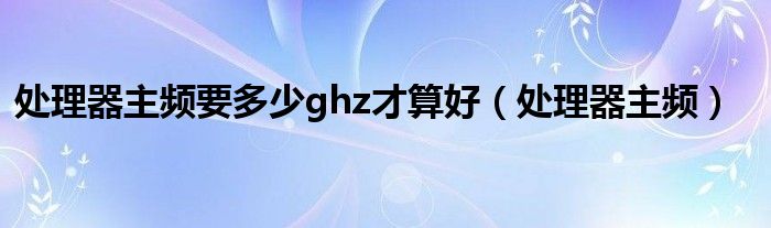 处理器主频要多少ghz才算好（处理器主频）