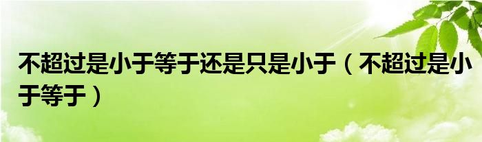 不超过是小于等于还是只是小于（不超过是小于等于）