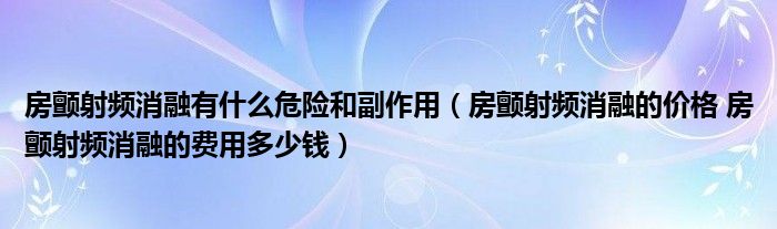 房颤射频消融有什么危险和副作用（房颤射频消融的价格 房颤射频消融的费用多少钱）