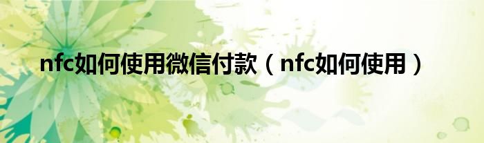 nfc如何使用微信付款（nfc如何使用）