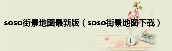 soso街景地图最新版（soso街景地图下载）