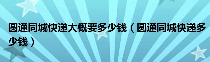 圆通同城快递大概要多少钱（圆通同城快递多少钱）