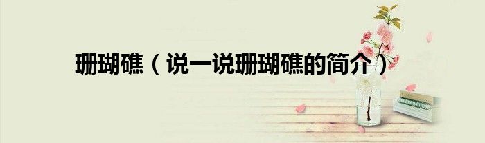 珊瑚礁(说一说珊瑚礁的简介)