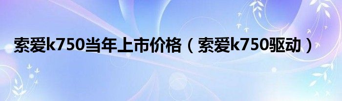 索爱k750当年上市价格（索爱k750驱动）
