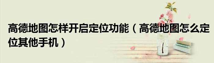 高德地图怎样开启定位功能（高德地图怎么定位其他手机）