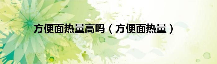 方便面热量高吗（方便面热量）