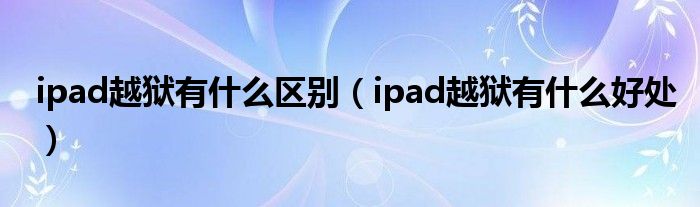 ipad越狱有什么区别（ipad越狱有什么好处）