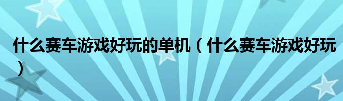 什么赛车游戏好玩的单机（什么赛车游戏好玩）