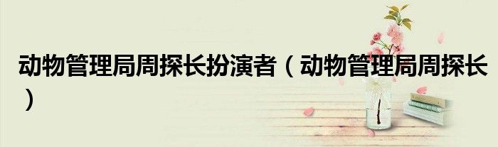 动物管理局周探长扮演者（动物管理局周探长）