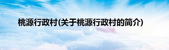 桃源行政村(关于桃源行政村的简介)