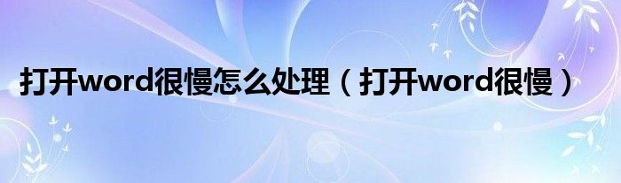 打开word很慢怎么处理(打开word很慢)