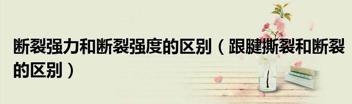 断裂强力和断裂强度的区别（跟腱撕裂和断裂的区别）