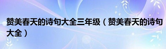 赞美春天的诗句大全三年级(赞美春天的诗句大全)