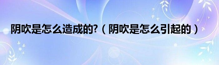 阴吹是怎么造成的?（阴吹是怎么引起的）