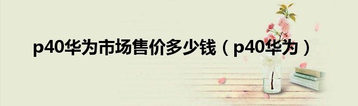 p40华为市场售价多少钱（p40华为）