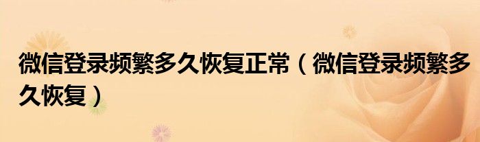 微信登录频繁多久恢复正常(微信登录频繁多久恢复)