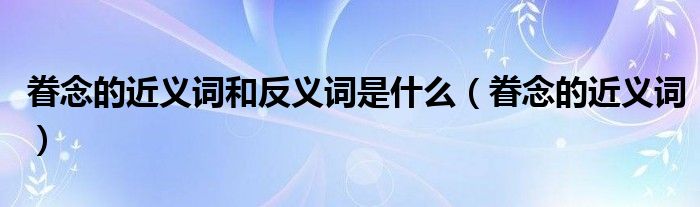 眷念的近义词和反义词是什么（眷念的近义词）