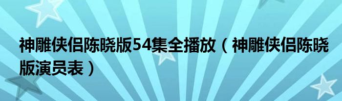 神雕侠侣陈晓版54集全播放（神雕侠侣陈晓版演员表）