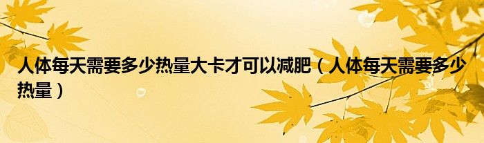 人体每天需要多少热量大卡才可以减肥（人体每天需要多少热量）