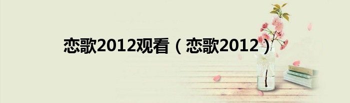 恋歌2012观看（恋歌2012）