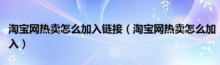 淘宝网热卖怎么加入链接（淘宝网热卖怎么加入）