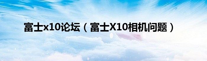 富士x10论坛(富士X10相机问题)